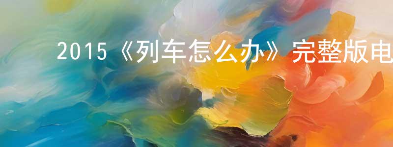 陈仔君的动漫综艺大全,2015《列车怎么办》完整版电影/在线观看/百度云-美剧天堂